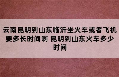 云南昆明到山东临沂坐火车或者飞机要多长时间啊 昆明到山东火车多少时间